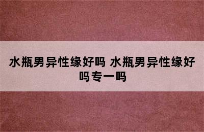 水瓶男异性缘好吗 水瓶男异性缘好吗专一吗